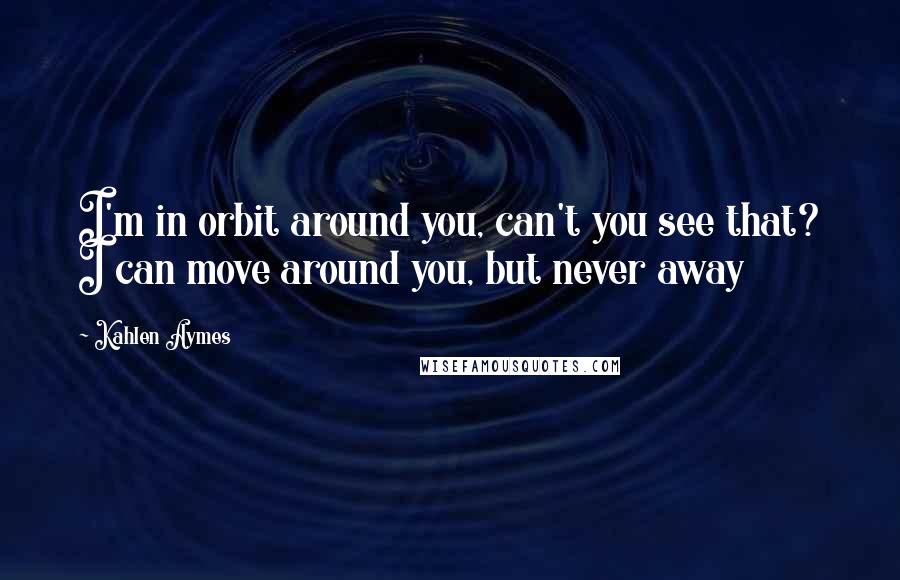 Kahlen Aymes Quotes: I'm in orbit around you, can't you see that? I can move around you, but never away