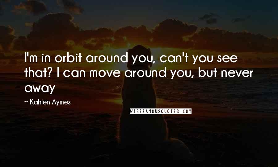 Kahlen Aymes Quotes: I'm in orbit around you, can't you see that? I can move around you, but never away