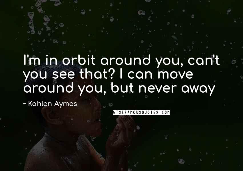 Kahlen Aymes Quotes: I'm in orbit around you, can't you see that? I can move around you, but never away
