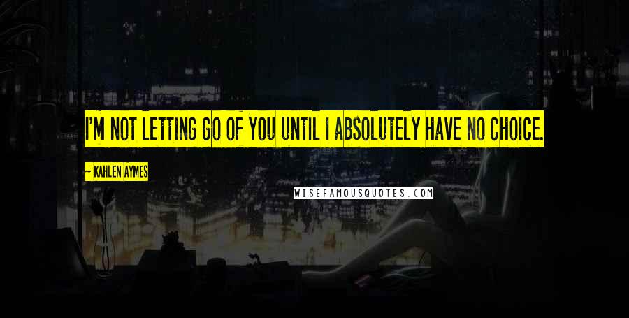 Kahlen Aymes Quotes: I'm not letting go of you until i absolutely have no choice.