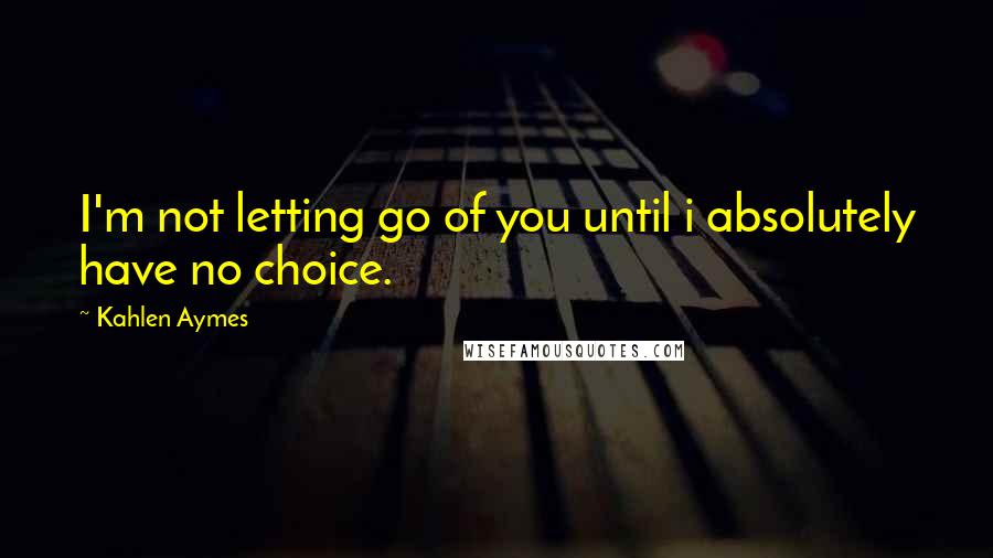 Kahlen Aymes Quotes: I'm not letting go of you until i absolutely have no choice.