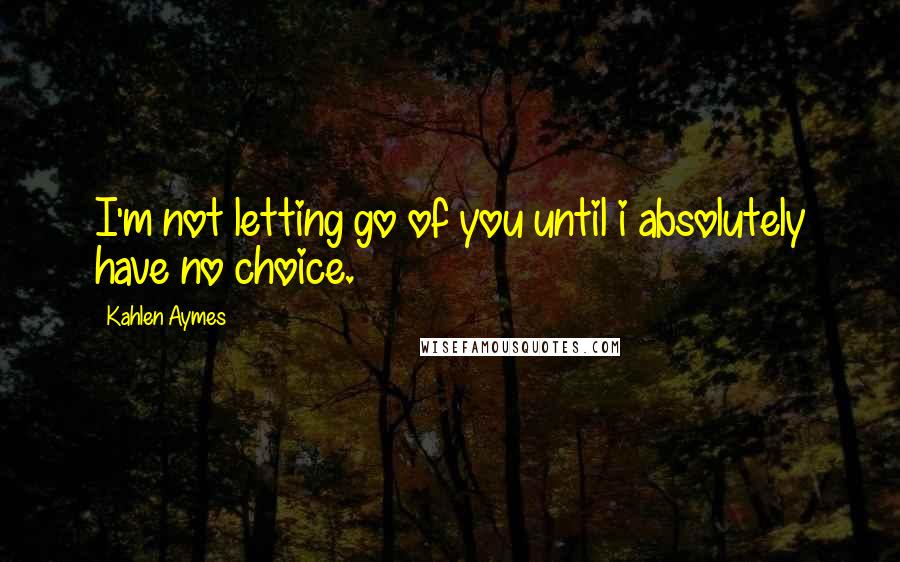 Kahlen Aymes Quotes: I'm not letting go of you until i absolutely have no choice.