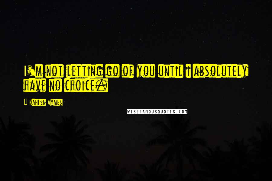 Kahlen Aymes Quotes: I'm not letting go of you until i absolutely have no choice.