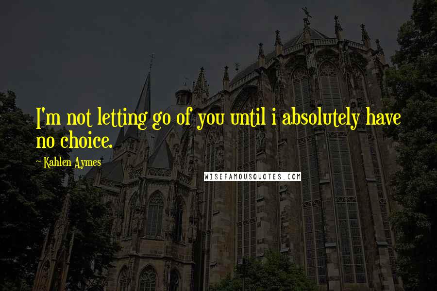 Kahlen Aymes Quotes: I'm not letting go of you until i absolutely have no choice.