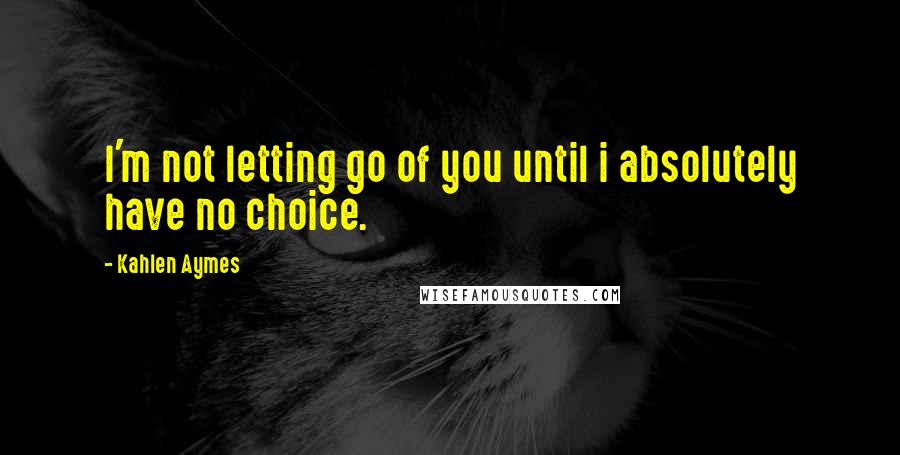 Kahlen Aymes Quotes: I'm not letting go of you until i absolutely have no choice.