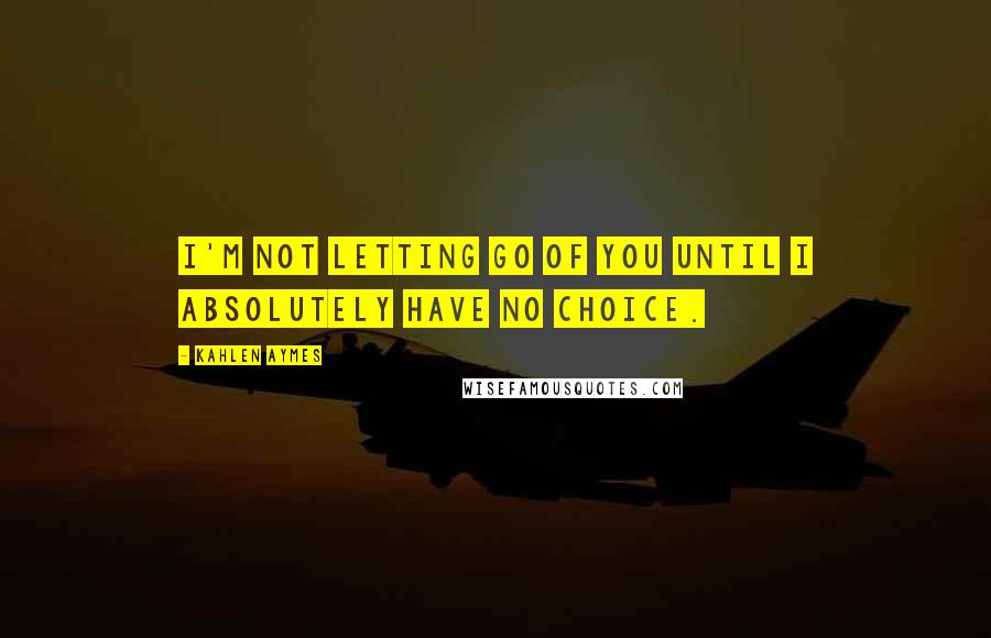 Kahlen Aymes Quotes: I'm not letting go of you until i absolutely have no choice.
