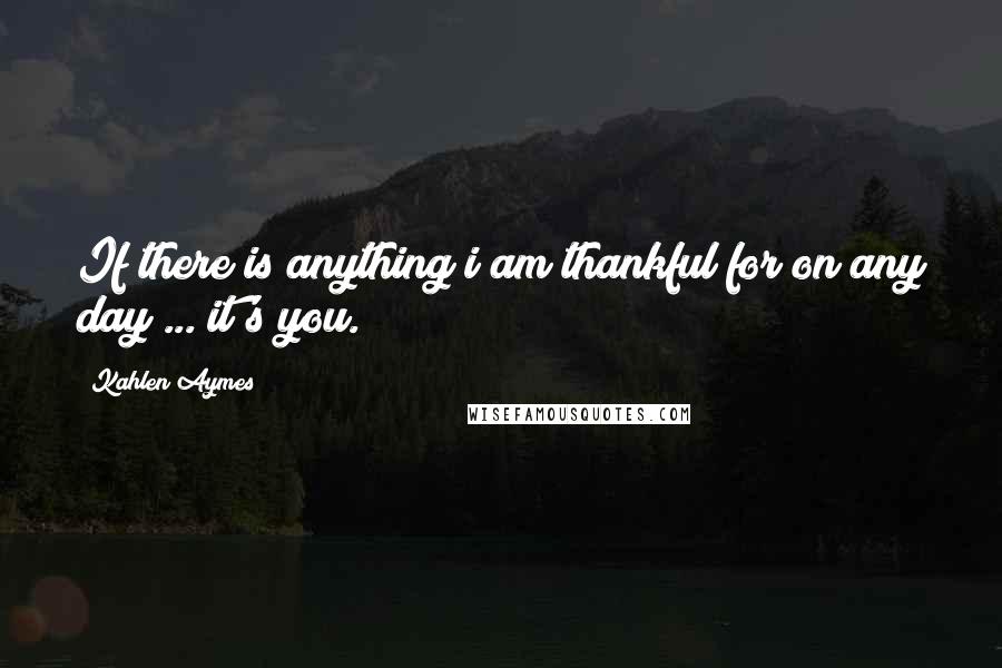 Kahlen Aymes Quotes: If there is anything i am thankful for on any day ... it's you.