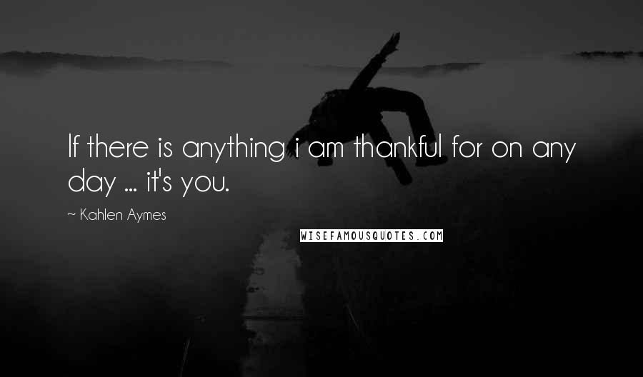 Kahlen Aymes Quotes: If there is anything i am thankful for on any day ... it's you.