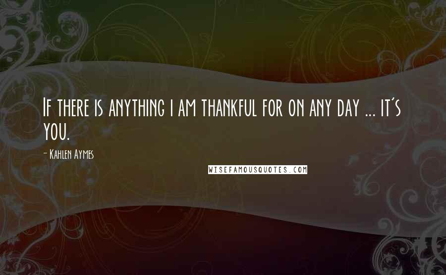 Kahlen Aymes Quotes: If there is anything i am thankful for on any day ... it's you.