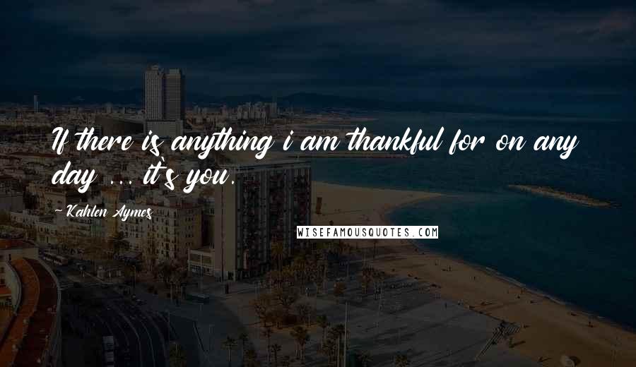 Kahlen Aymes Quotes: If there is anything i am thankful for on any day ... it's you.