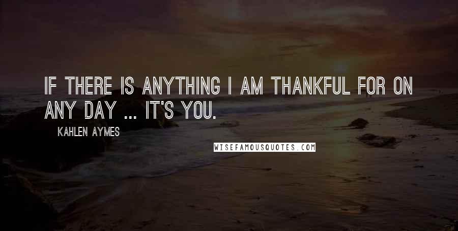 Kahlen Aymes Quotes: If there is anything i am thankful for on any day ... it's you.