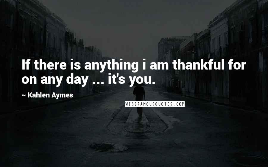 Kahlen Aymes Quotes: If there is anything i am thankful for on any day ... it's you.