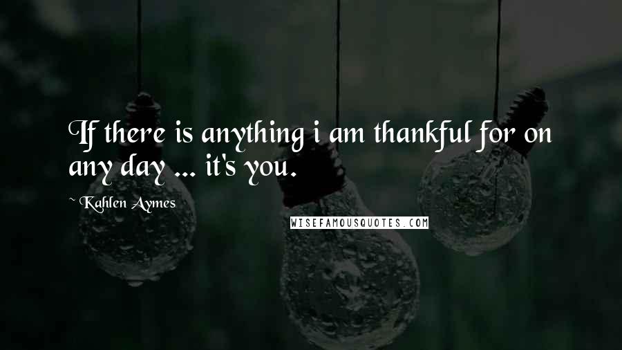 Kahlen Aymes Quotes: If there is anything i am thankful for on any day ... it's you.