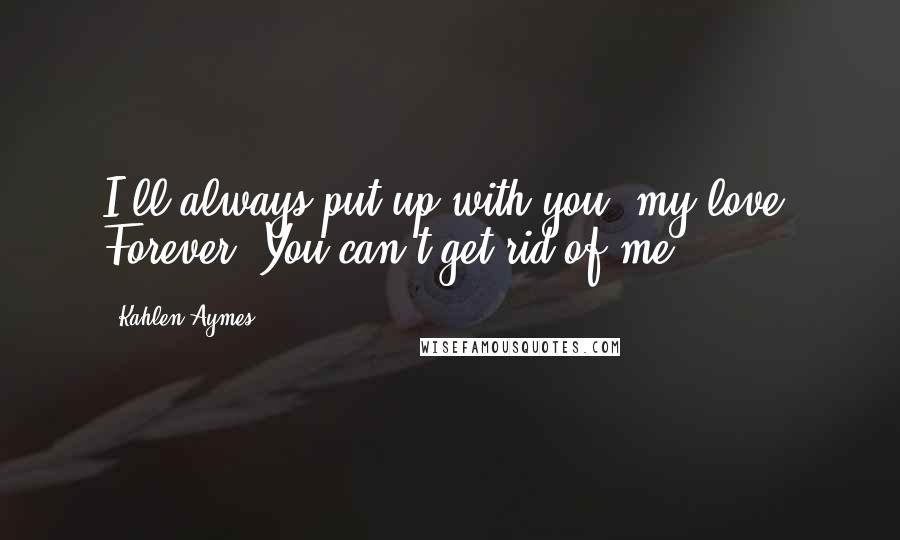 Kahlen Aymes Quotes: I;ll always put up with you, my love. Forever. You can't get rid of me.