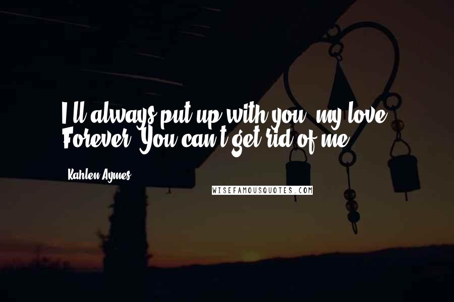 Kahlen Aymes Quotes: I;ll always put up with you, my love. Forever. You can't get rid of me.