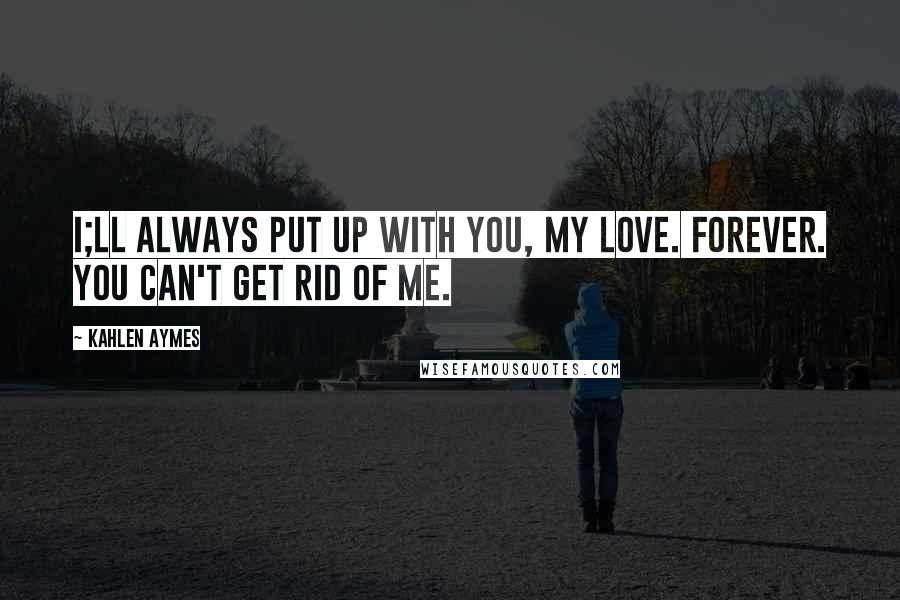 Kahlen Aymes Quotes: I;ll always put up with you, my love. Forever. You can't get rid of me.