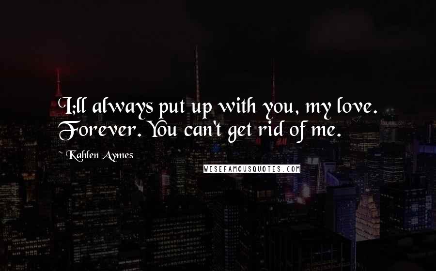 Kahlen Aymes Quotes: I;ll always put up with you, my love. Forever. You can't get rid of me.