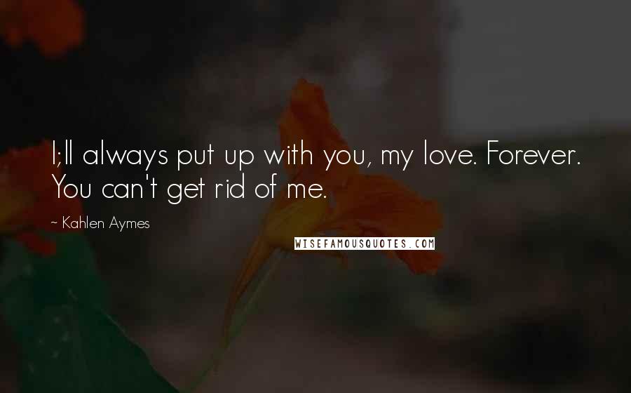 Kahlen Aymes Quotes: I;ll always put up with you, my love. Forever. You can't get rid of me.