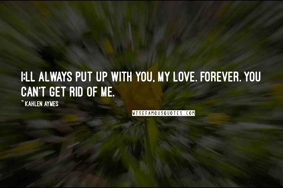 Kahlen Aymes Quotes: I;ll always put up with you, my love. Forever. You can't get rid of me.