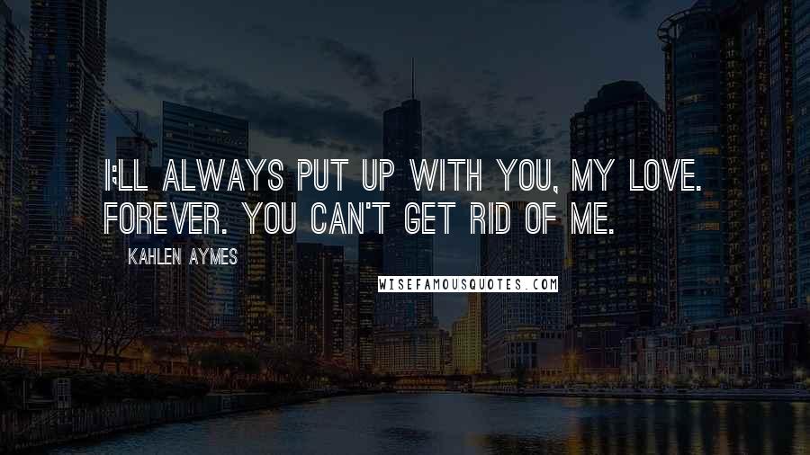 Kahlen Aymes Quotes: I;ll always put up with you, my love. Forever. You can't get rid of me.