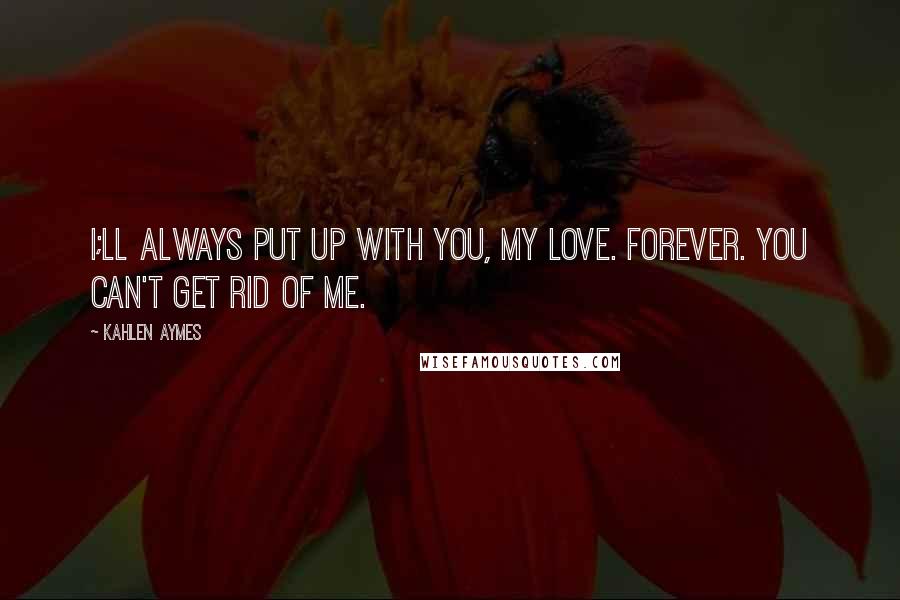 Kahlen Aymes Quotes: I;ll always put up with you, my love. Forever. You can't get rid of me.