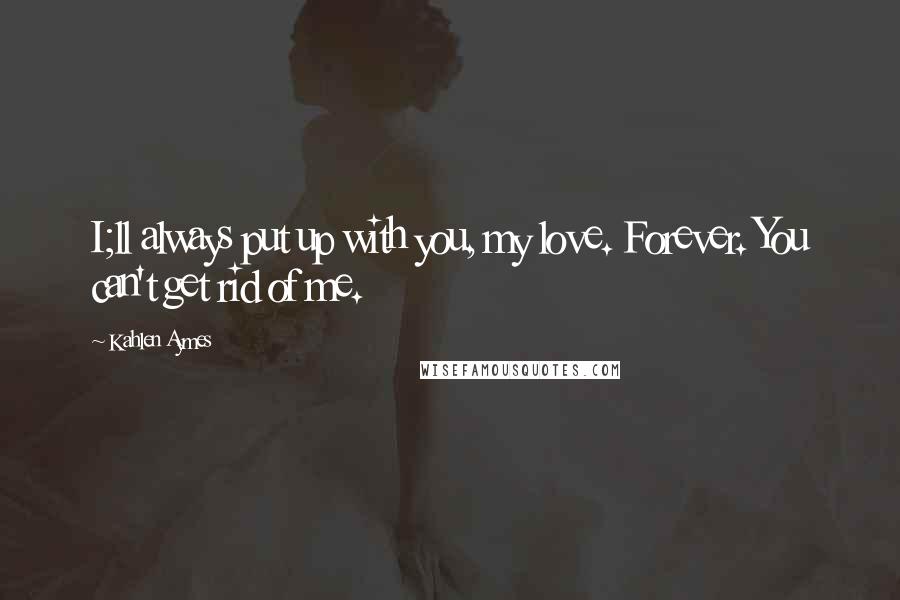 Kahlen Aymes Quotes: I;ll always put up with you, my love. Forever. You can't get rid of me.