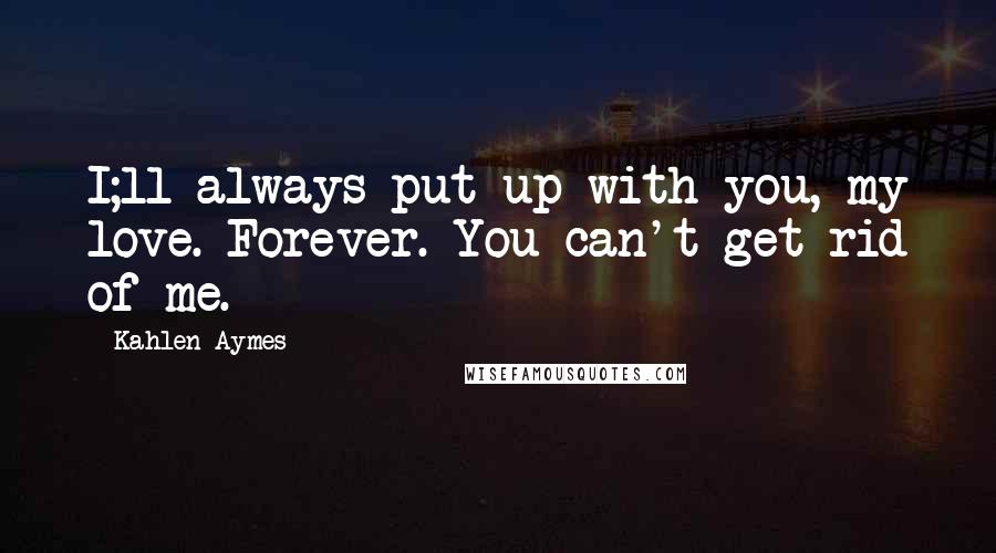 Kahlen Aymes Quotes: I;ll always put up with you, my love. Forever. You can't get rid of me.