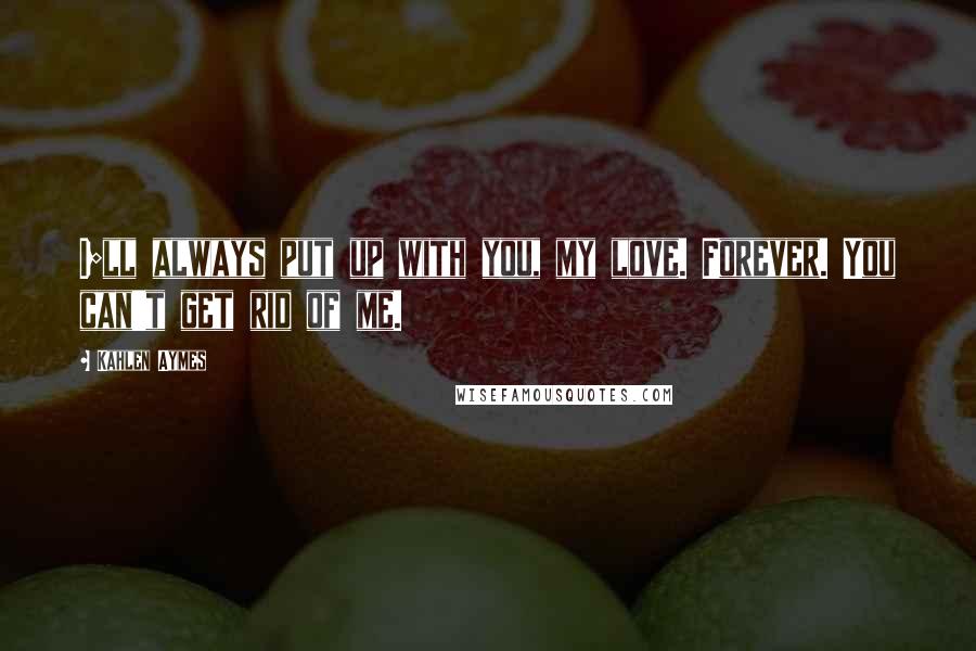 Kahlen Aymes Quotes: I;ll always put up with you, my love. Forever. You can't get rid of me.