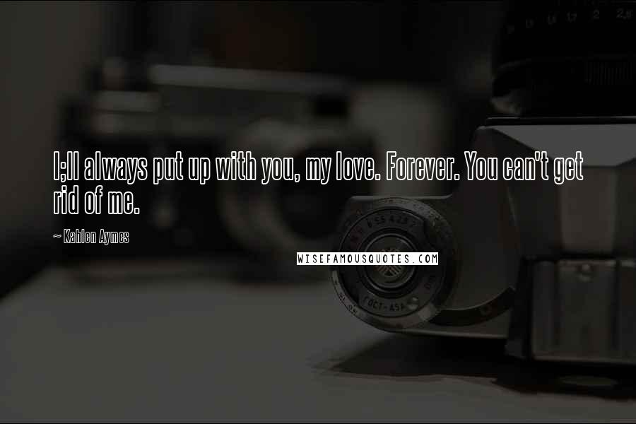 Kahlen Aymes Quotes: I;ll always put up with you, my love. Forever. You can't get rid of me.