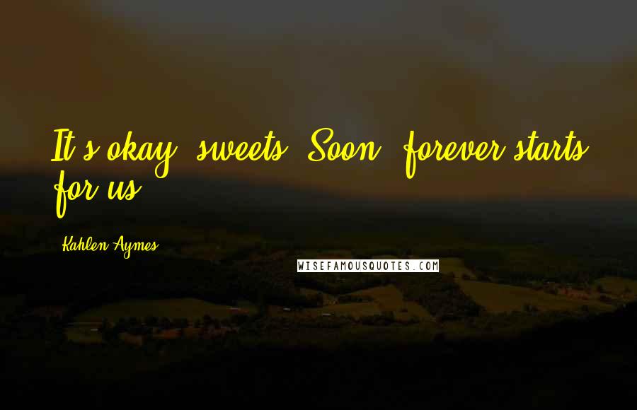Kahlen Aymes Quotes: It's okay, sweets. Soon, forever starts for us.