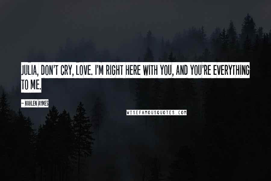 Kahlen Aymes Quotes: Julia, don't cry, love. I'm right here with you, and you're everything to me.
