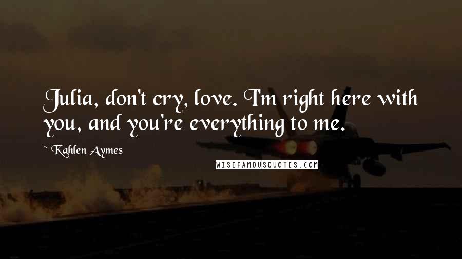 Kahlen Aymes Quotes: Julia, don't cry, love. I'm right here with you, and you're everything to me.