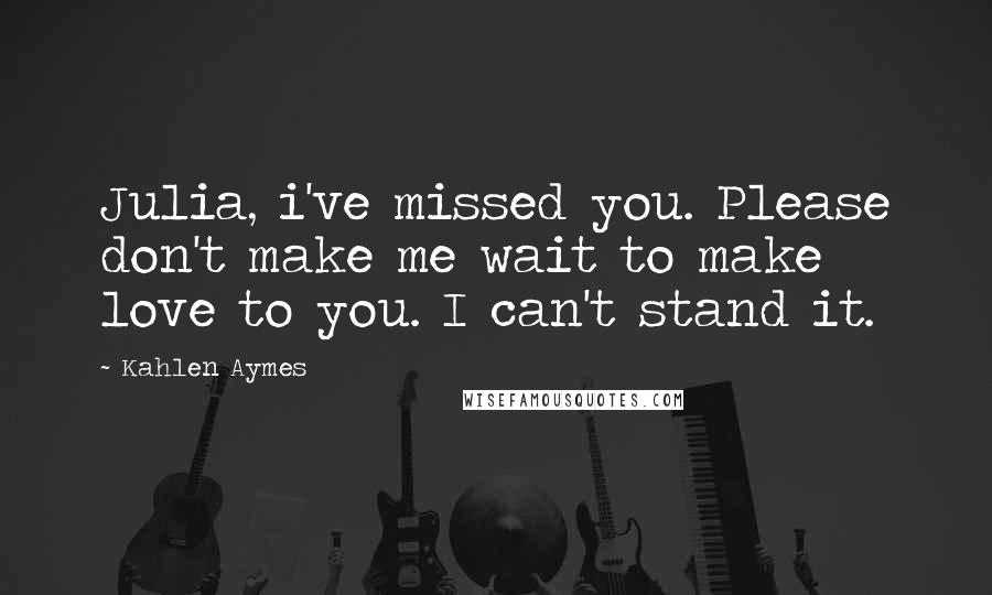 Kahlen Aymes Quotes: Julia, i've missed you. Please don't make me wait to make love to you. I can't stand it.