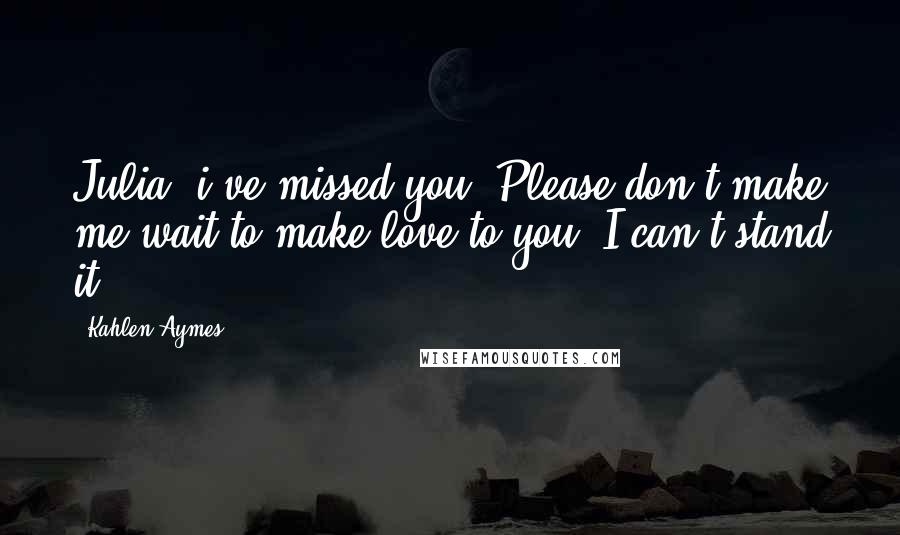 Kahlen Aymes Quotes: Julia, i've missed you. Please don't make me wait to make love to you. I can't stand it.