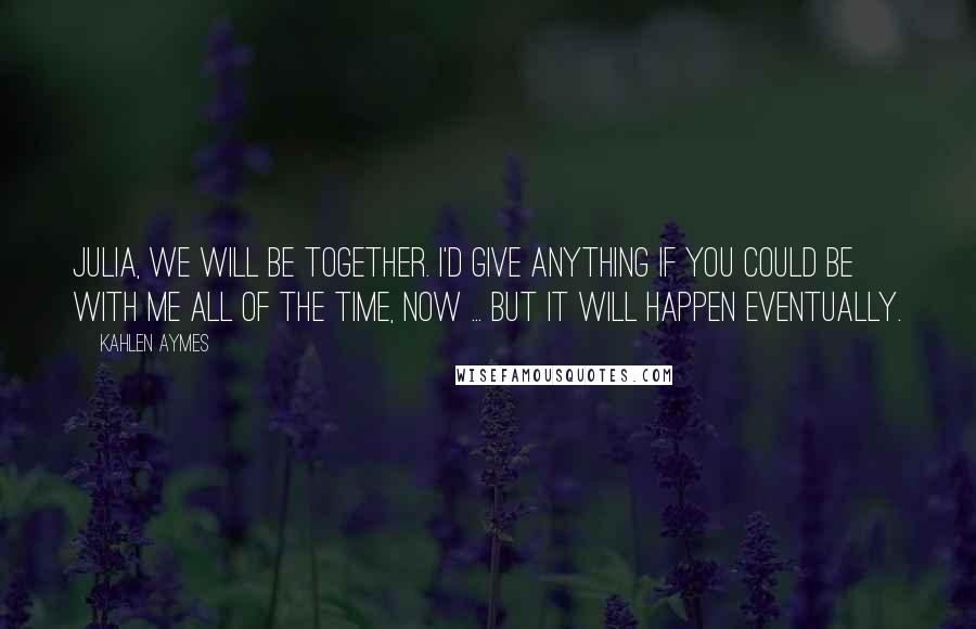 Kahlen Aymes Quotes: Julia, we will be together. I'd give anything if you could be with me all of the time, now ... but it will happen eventually.