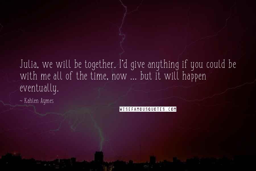 Kahlen Aymes Quotes: Julia, we will be together. I'd give anything if you could be with me all of the time, now ... but it will happen eventually.