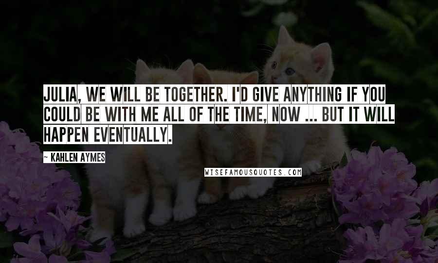 Kahlen Aymes Quotes: Julia, we will be together. I'd give anything if you could be with me all of the time, now ... but it will happen eventually.