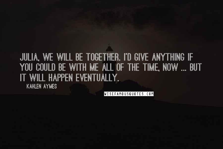 Kahlen Aymes Quotes: Julia, we will be together. I'd give anything if you could be with me all of the time, now ... but it will happen eventually.