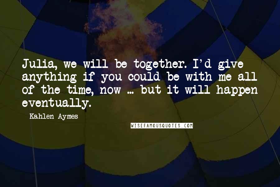 Kahlen Aymes Quotes: Julia, we will be together. I'd give anything if you could be with me all of the time, now ... but it will happen eventually.