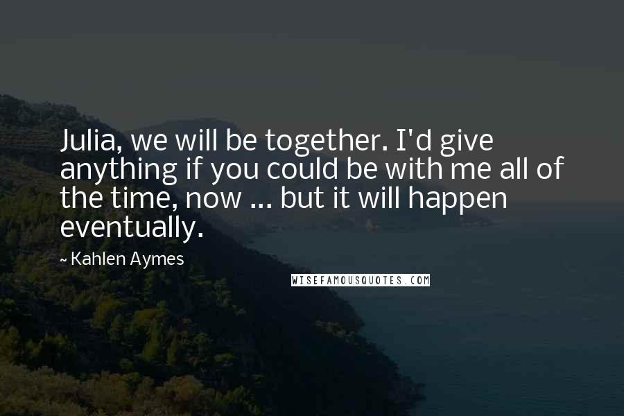 Kahlen Aymes Quotes: Julia, we will be together. I'd give anything if you could be with me all of the time, now ... but it will happen eventually.