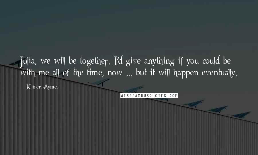 Kahlen Aymes Quotes: Julia, we will be together. I'd give anything if you could be with me all of the time, now ... but it will happen eventually.