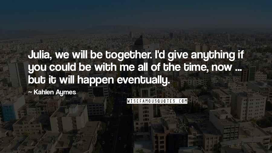 Kahlen Aymes Quotes: Julia, we will be together. I'd give anything if you could be with me all of the time, now ... but it will happen eventually.