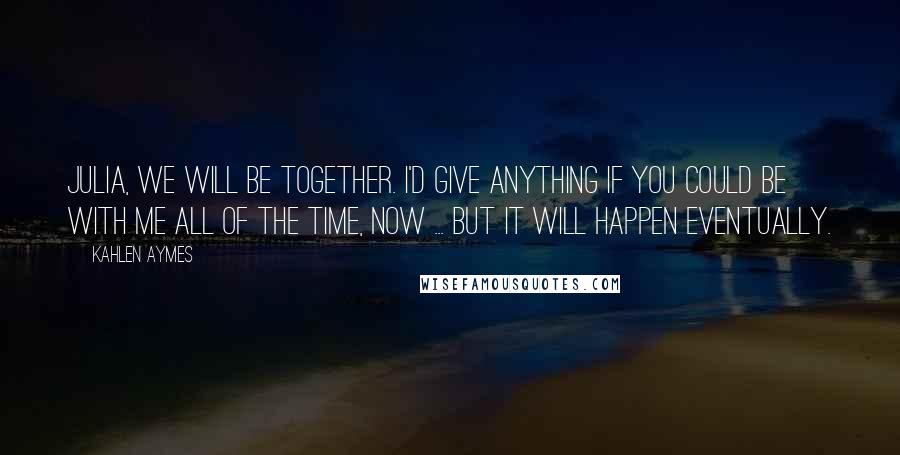 Kahlen Aymes Quotes: Julia, we will be together. I'd give anything if you could be with me all of the time, now ... but it will happen eventually.