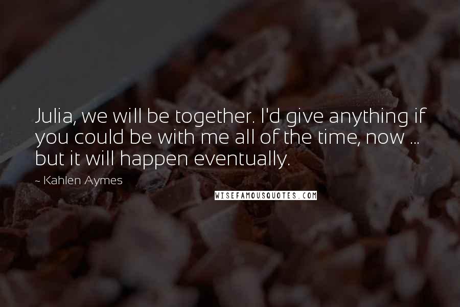 Kahlen Aymes Quotes: Julia, we will be together. I'd give anything if you could be with me all of the time, now ... but it will happen eventually.