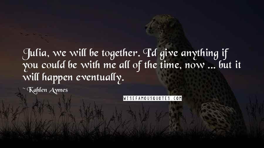 Kahlen Aymes Quotes: Julia, we will be together. I'd give anything if you could be with me all of the time, now ... but it will happen eventually.