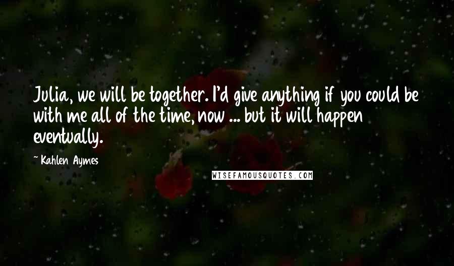 Kahlen Aymes Quotes: Julia, we will be together. I'd give anything if you could be with me all of the time, now ... but it will happen eventually.