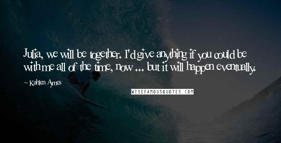 Kahlen Aymes Quotes: Julia, we will be together. I'd give anything if you could be with me all of the time, now ... but it will happen eventually.