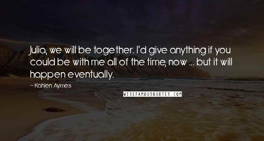 Kahlen Aymes Quotes: Julia, we will be together. I'd give anything if you could be with me all of the time, now ... but it will happen eventually.