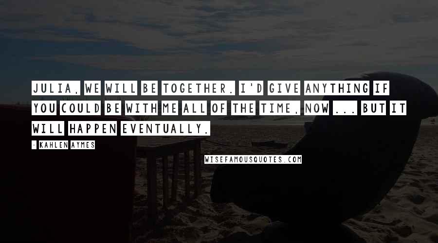 Kahlen Aymes Quotes: Julia, we will be together. I'd give anything if you could be with me all of the time, now ... but it will happen eventually.