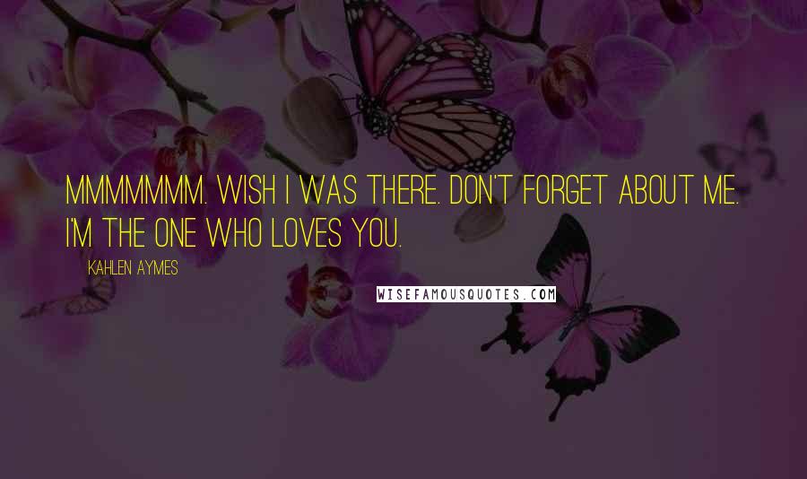 Kahlen Aymes Quotes: Mmmmmmm. Wish i was there. Don't forget about me. I'm the one who loves you.